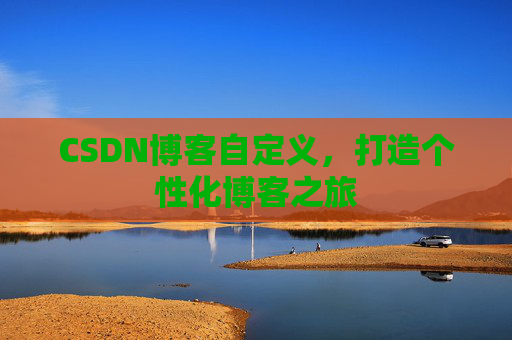 CSDN博客自定义，打造个性化博客之旅