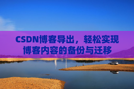 CSDN博客导出，轻松实现博客内容的备份与迁移