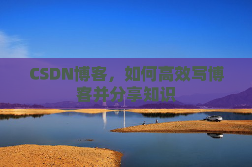 CSDN博客，如何高效写博客并分享知识